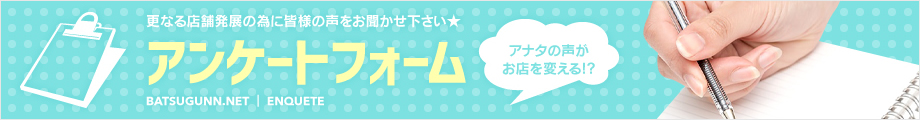 アナタの声がお店を変える!?アンケートフォーム 更なる店舗発展の為にお客様の声をお聞かせ下さい★